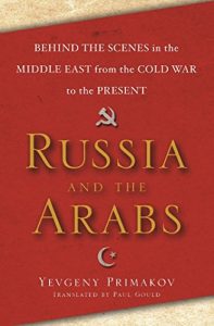 Descargar Russia and the Arabs: Behind the Scenes in the Middle East from the Cold War to the Present pdf, epub, ebook