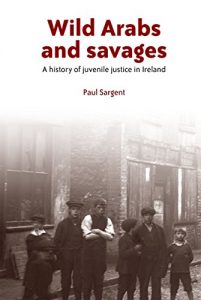 Descargar Wild Arabs and Savages: A History of Juvenile Justice in Ireland pdf, epub, ebook