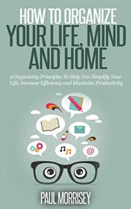 Descargar How to Organize Your Life, Mind and Home: 9 Organizing Principles To Help You Simplify Your Life, Increase Efficiency And Maximize Productivity. (The Good Living Collection Book 3) (English Edition) pdf, epub, ebook