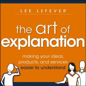 Descargar The Art of Explanation: Making your Ideas, Products, and Services Easier to Understand pdf, epub, ebook