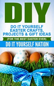 Descargar DIY: Do It Yourself Easter – Crafts, Projects, & Gift Ideas (For The Best Easter Ever) (Holiday Gift Ideas, Holiday Gifts, DIY Gifts, Easter, Holiday Recipes Book 1) (English Edition) pdf, epub, ebook