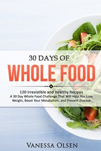 Descargar 30 Days of Whole Food: 120 Irresistible and Healthy Recipes – A 30 Day Whole Food Challenge That Will Help You Lose Weight, Boost Your Metabolism, and Prevent Disease (English Edition) pdf, epub, ebook