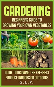 Descargar Gardening: Beginners Guide To Growing Your Own Vegetables, Guide To Growing the Freshest Produce Indoors or Outdoors (English Edition) pdf, epub, ebook