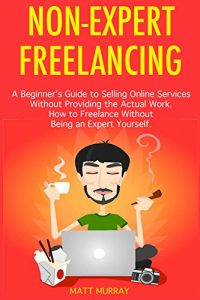 Descargar Non-Expert Freelancing: A Beginner’s Guide to Selling Online Services  Without Providing the Actual Work. How to Freelance Without Being an Expert Yourself. (English Edition) pdf, epub, ebook