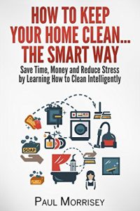 Descargar How to Keep Your Home Clean… The Smart Way: Save Time, Money and Reduce Stress by Learning How to Clean Intelligently (The Good Living Collection Book 4) (English Edition) pdf, epub, ebook