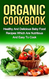 Descargar ORGANIC COOKBOOK: Healthy And Delicious Baby Food Recipes Which Are Nutritious And Easy To Cook (organic food, food recipes, nutritious food Book 1) (English Edition) pdf, epub, ebook