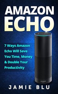 Descargar Amazon Echo: 7  Ways Amazon Echo will Save you Time, Money & Double your Productivity (Amazon Echo, Development, Commands, Kit, Lights, Plug Book 1) (English Edition) pdf, epub, ebook