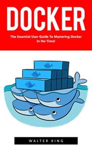 Descargar Docker: The Essential User Guide to Mastering Docker In No Time! (Docker, Docker Course, Docker Development) (English Edition) pdf, epub, ebook