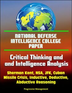 Descargar National Defense Intelligence College Paper: Critical Thinking and Intelligence Analysis – Sherman Kent, NSA, JFK, Cuban Missile Crisis, Inductive, Deductive, Abductive Reasoning (English Edition) pdf, epub, ebook