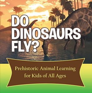 Descargar Do Dinosaurs Fly? Prehistoric Animal Learning for Kids of All Ages: Dinosaur Books Encyclopedia for Kids (Children’s Prehistoric History Books) pdf, epub, ebook