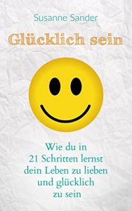 Descargar Glücklich sein: Wie du in 21 Schritten lernst dein Leben zu lieben und glücklich zu sein (German Edition) pdf, epub, ebook