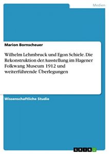 Descargar Wilhelm Lehmbruck und Egon Schiele. Die Rekonstruktion der Ausstellung im Hagener Folkwang Museum 1912 und weiterführende Überlegungen pdf, epub, ebook