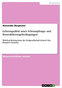 Descargar Lebensqualität unter Schrumpfungs- und Konsolidierungsbedingungen: Welchen Beitrag kann die Zivilgesellschaft leisten? Das Beispiel Chemnitz pdf, epub, ebook