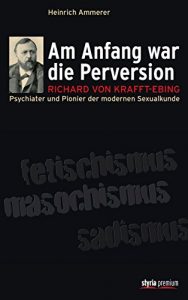 Descargar Am Anfang war die Perversion: Richard von Krafft-Ebing, Psychiater und Pionier der modernen Sexualkunde (German Edition) pdf, epub, ebook