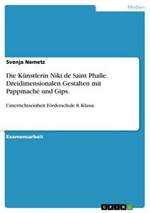 Descargar Die Künstlerin Niki de Saint Phalle. Dreidimensionalen Gestalten mit Pappmaché und Gips.: Unterrichtseinheit Förderschule 8. Klasse pdf, epub, ebook