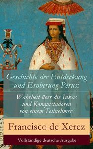 Descargar Geschichte der Entdeckung und Eroberung Perus: Die Wahrheit über die Inkas und Konquistadoren von einem Teilnehmer – Vollständige deutsche Ausgabe (German Edition) pdf, epub, ebook