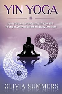 Descargar Yin Yoga: How to Enhance Your Modern Yoga Practice With Yin Yoga to Achieve an Optimal Mind-Body Connection (Yoga Mastery Series, Restorative Yoga, Yoga Philosophy) (English Edition) pdf, epub, ebook