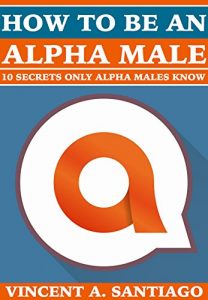 Descargar How to be an Alpha Male: 10 Secrets Only Alpha Males Know (English Edition) pdf, epub, ebook