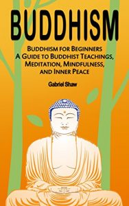 Descargar Buddhism: Buddhism for Beginners, A Guide to Buddhist Teachings, Meditation, Mindfulness, and Inner Peace (English Edition) pdf, epub, ebook