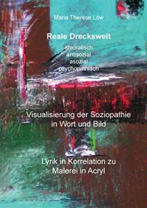 Descargar Reale Dreckswelt – amoralisch, antisozial, asozial, psychopathisch: Visualisierung der Soziopathie in Wort und Bild, Lyrik in Korrelation zu Malerei in Acryl pdf, epub, ebook