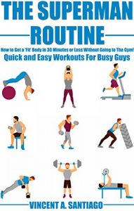 Descargar The Superman Routine: How to Get a ‘Fit’ Body in 30 Minutes or Less Without Going to The Gym!: Quick and Easy Workouts For Busy Guys (English Edition) pdf, epub, ebook