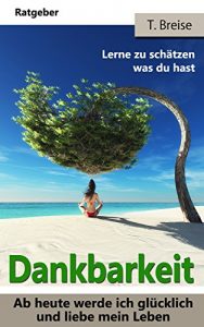 Descargar DANKBARKEIT: Ab heute werde ich glücklich und liebe mein Leben! (Die Macht der Dankbarkeit! Lerne zu schätzen was du hast! Lebensfreude gewinnen!) (German Edition) pdf, epub, ebook