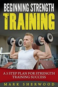 Descargar Beginning Strength Training: A 5 Step Plan for Strength Training Success (English Edition) pdf, epub, ebook