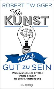 Descargar Die Kunst, einfach gut zu sein: Warum uns kleine Erfolge weiter bringen als große Anstrengung pdf, epub, ebook