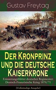 Descargar Der Kronprinz und die deutsche Kaiserkrone – Erinnerungsblätter deutscher Regimenter: Deutsch-Französische Krieg 1870/71 (Vollständige Ausgabe) (German Edition) pdf, epub, ebook