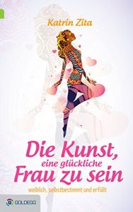 Descargar Die Kunst, eine glückliche Frau zu sein: Weiblich, selbstbestimmt und erfüllt (Goldegg Leben und Gesundheit) (German Edition) pdf, epub, ebook